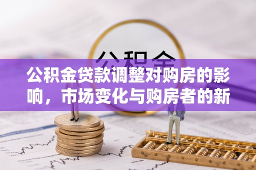 阿城公积金贷款调整对购房的影响，市场变化与购房者的新选择