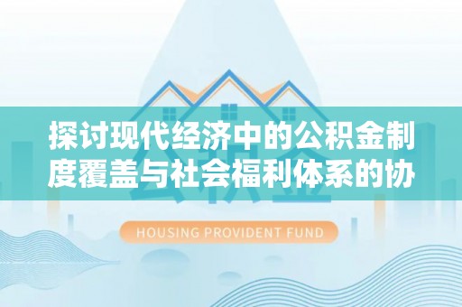 阿城探讨现代经济中的公积金制度覆盖与社会福利体系的协同发展
