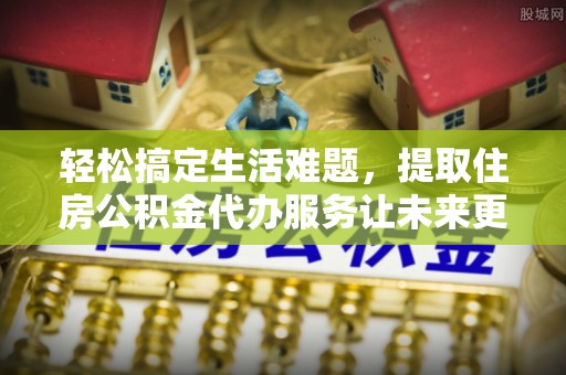 阿城轻松搞定生活难题，提取住房公积金代办服务让未来更安心