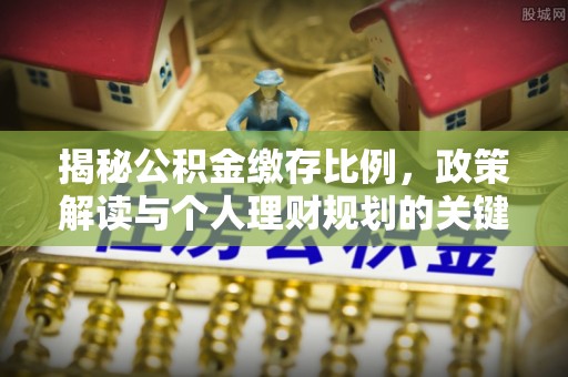阿城揭秘公积金缴存比例，政策解读与个人理财规划的关键