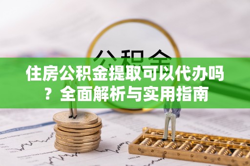 阿城住房公积金提取可以代办吗？全面解析与实用指南