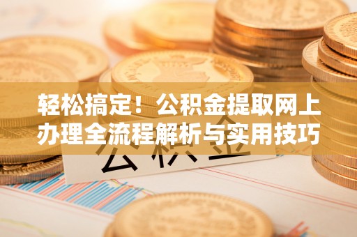 阿城轻松搞定！公积金提取网上办理全流程解析与实用技巧