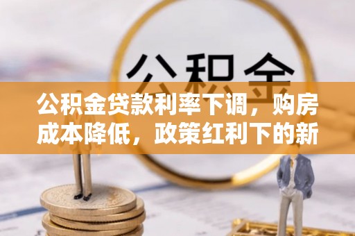 阿城公积金贷款利率下调，购房成本降低，政策红利下的新机遇