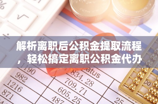 阿城解析离职后公积金提取流程，轻松搞定离职公积金代办提取手续