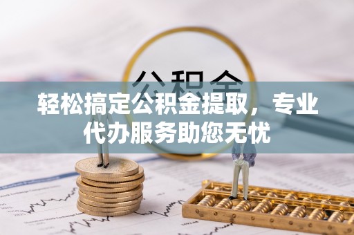 阿城轻松搞定公积金提取，专业代办服务助您无忧