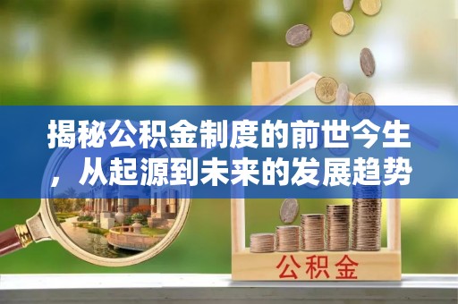 阿城揭秘公积金制度的前世今生，从起源到未来的发展趋势