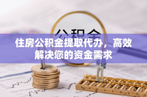 阿城住房公积金提取代办，高效解决您的资金需求
