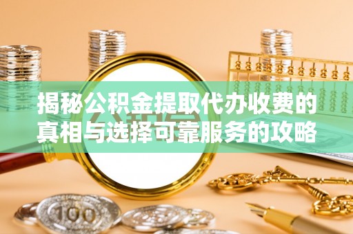 阿城揭秘公积金提取代办收费的真相与选择可靠服务的攻略