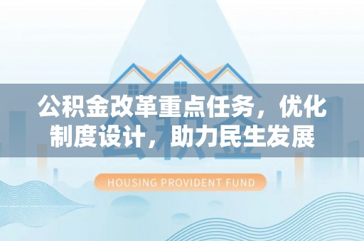 阿城公积金改革重点任务，优化制度设计，助力民生发展