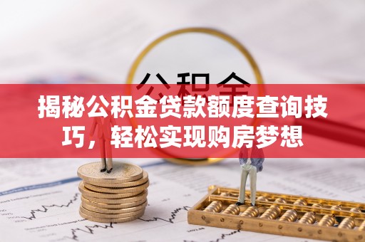 阿城揭秘公积金贷款额度查询技巧，轻松实现购房梦想