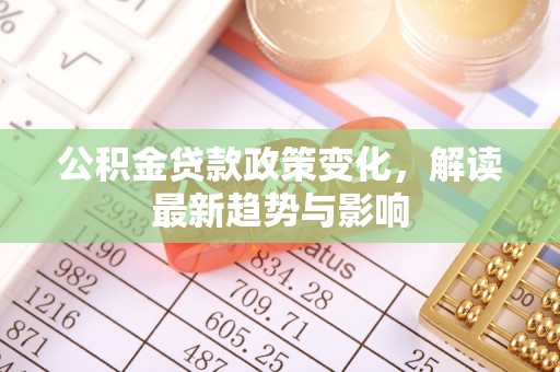 阿城公积金贷款政策变化，解读最新趋势与影响