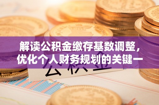 阿城解读公积金缴存基数调整，优化个人财务规划的关键一步