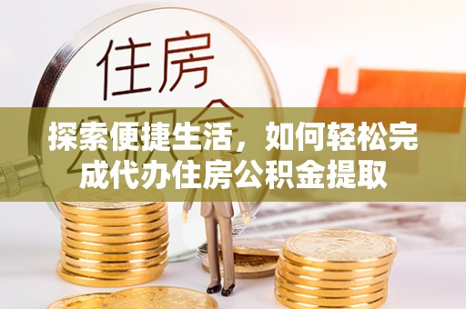 阿城探索便捷生活，如何轻松完成代办住房公积金提取