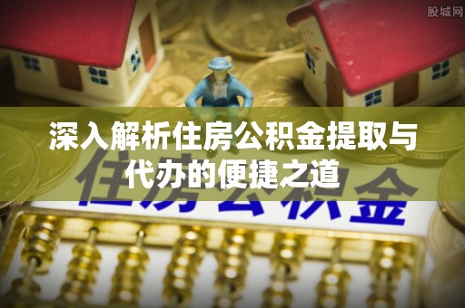 阿城深入解析住房公积金提取与代办的便捷之道