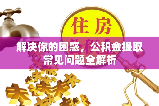阿城解决你的困惑，公积金提取常见问题全解析