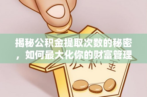 阿城揭秘公积金提取次数的秘密，如何最大化你的财富管理