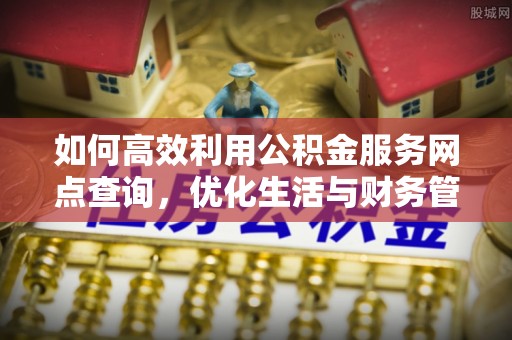 阿城如何高效利用公积金服务网点查询，优化生活与财务管理