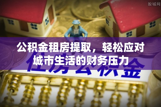 阿城公积金租房提取，轻松应对城市生活的财务压力