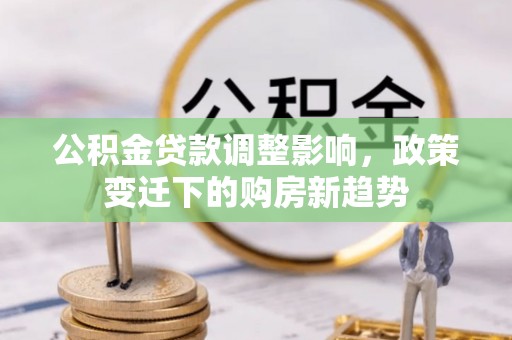阿城公积金贷款调整影响，政策变迁下的购房新趋势
