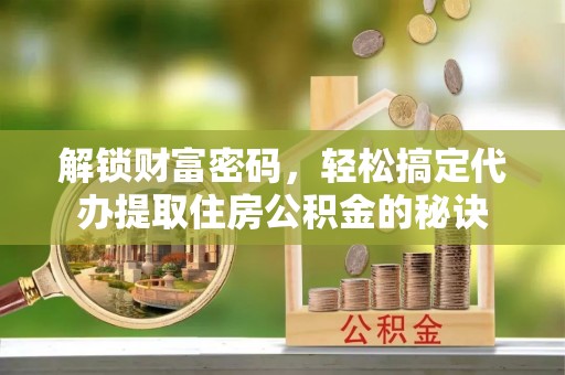 阿城解锁财富密码，轻松搞定代办提取住房公积金的秘诀