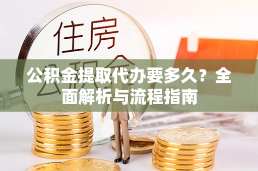 阿城公积金提取代办要多久？全面解析与流程指南