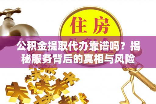 阿城公积金提取代办靠谱吗？揭秘服务背后的真相与风险
