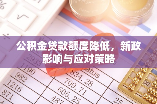 阿城公积金贷款额度降低，新政影响与应对策略