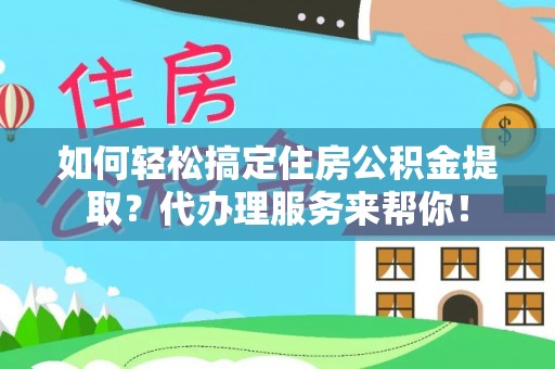 阿城如何轻松搞定住房公积金提取？代办理服务来帮你！