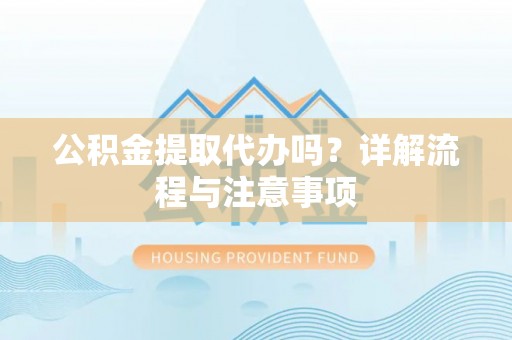 阿城公积金提取代办吗？详解流程与注意事项