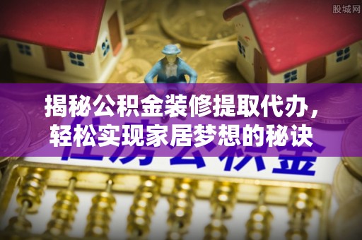 阿城揭秘公积金装修提取代办，轻松实现家居梦想的秘诀