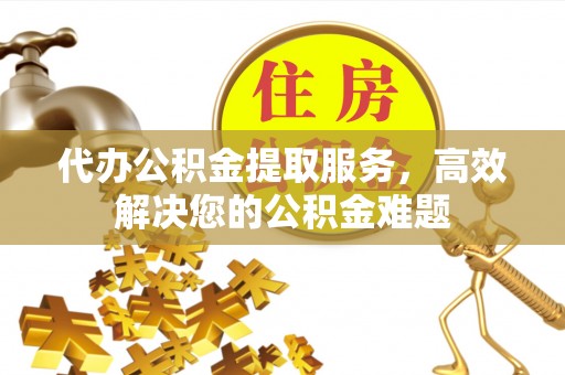 阿城代办公积金提取服务，高效解决您的公积金难题