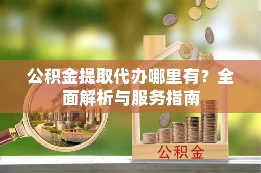 阿城公积金提取代办哪里有？全面解析与服务指南