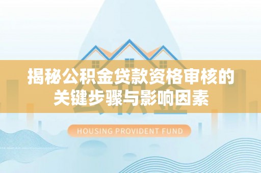 阿城揭秘公积金贷款资格审核的关键步骤与影响因素