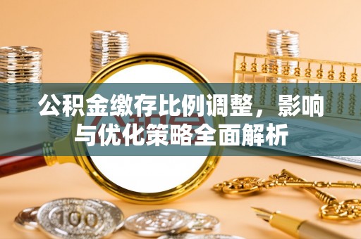 阿城公积金缴存比例调整，影响与优化策略全面解析