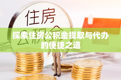 阿城探索住房公积金提取与代办的便捷之道