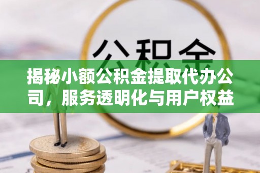 阿城揭秘小额公积金提取代办公司，服务透明化与用户权益保障
