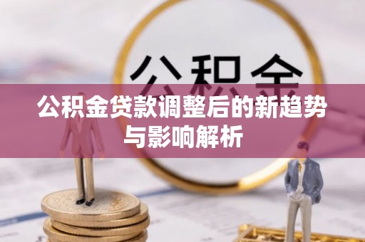 阿城公积金贷款调整后的新趋势与影响解析