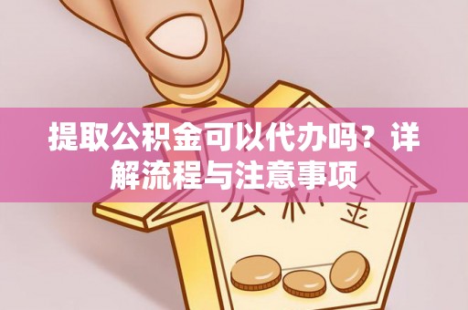 阿城提取公积金可以代办吗？详解流程与注意事项