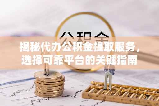 阿城揭秘代办公积金提取服务，选择可靠平台的关键指南