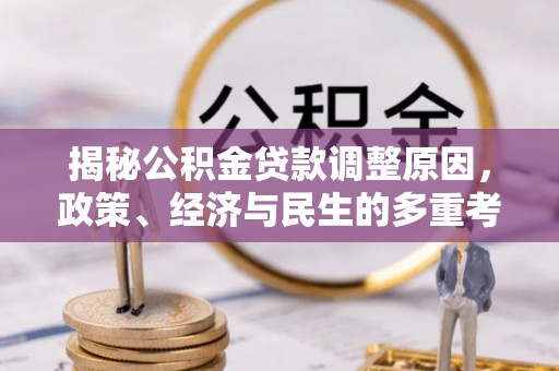 阿城揭秘公积金贷款调整原因，政策、经济与民生的多重考量
