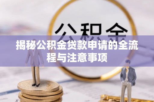 阿城揭秘公积金贷款申请的全流程与注意事项