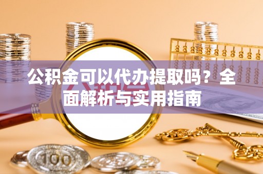 阿城公积金可以代办提取吗？全面解析与实用指南