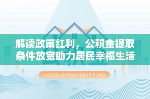 阿城解读政策红利，公积金提取条件放宽助力居民幸福生活