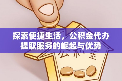 阿城探索便捷生活，公积金代办提取服务的崛起与优势