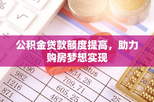 阿城公积金贷款额度提高，助力购房梦想实现