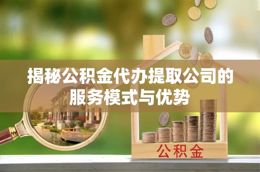 阿城揭秘公积金代办提取公司的服务模式与优势