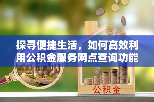 阿城探寻便捷生活，如何高效利用公积金服务网点查询功能