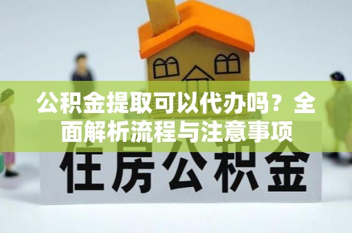 阿城公积金提取可以代办吗？全面解析流程与注意事项