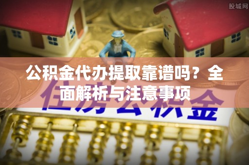 阿城公积金代办提取靠谱吗？全面解析与注意事项
