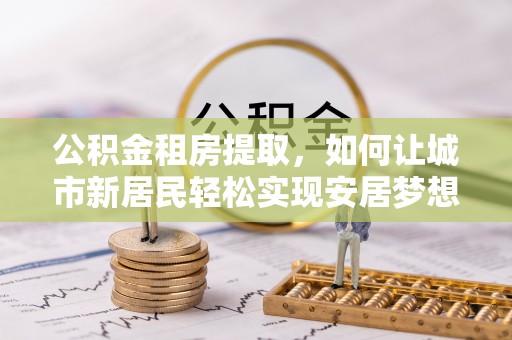 阿城公积金租房提取，如何让城市新居民轻松实现安居梦想